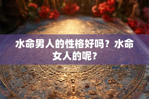 水命男人的性格好吗？水命女人的呢？