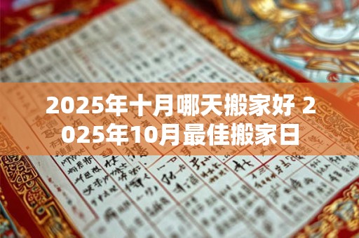 2025年十月哪天搬家好 2025年10月最佳搬家日 2025年十月哪天搬家好 2025年10月最佳搬家日