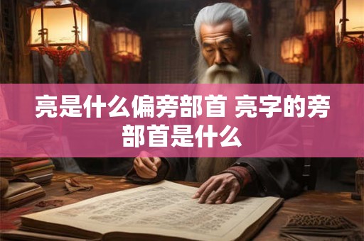 亮是什么偏旁部首 亮字的旁部首是什么