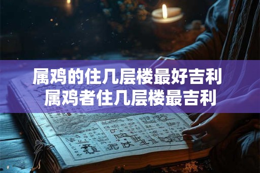 属鸡的住几层楼最好吉利 属鸡者住几层楼最吉利