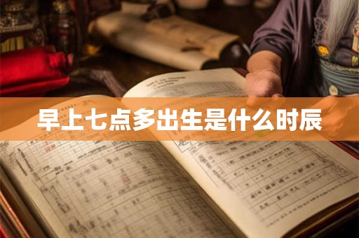 早上七点多出生是什么时辰
