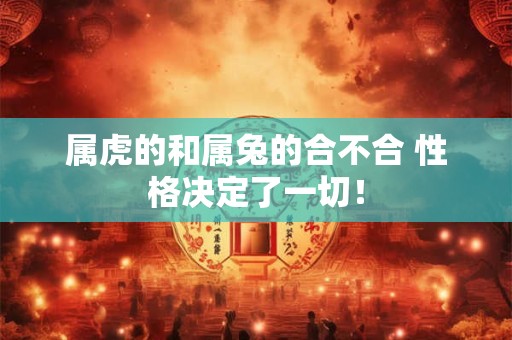 属虎的和属兔的合不合 性格决定了一切！