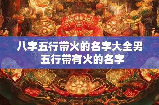 八字五行带火的名字大全男  五行带有火的名字