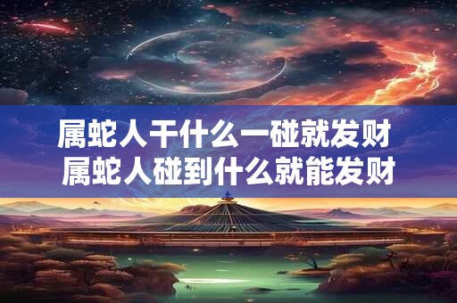 属蛇人干什么一碰就发财 属蛇人碰到什么就能发财