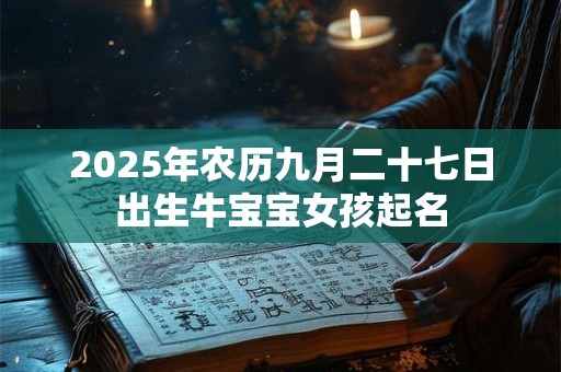 2025年农历九月二十七日出生牛宝宝女孩起名 2025年农历九月二十七日出生牛宝宝女孩起名