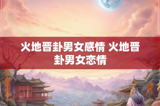 火地晋卦男女感情 火地晋卦男女恋情