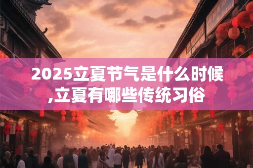 2025立夏节气是什么时候,立夏有哪些传统习俗 2025立夏节气是什么时候,立夏有哪些传统习俗