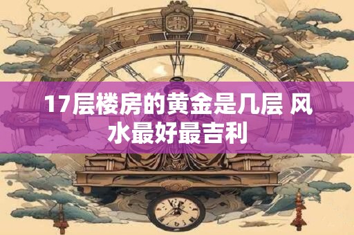 17层楼房的黄金是几层 风水最好最吉利