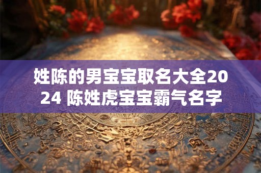 姓陈的男宝宝取名大全2024 陈姓虎宝宝霸气名字