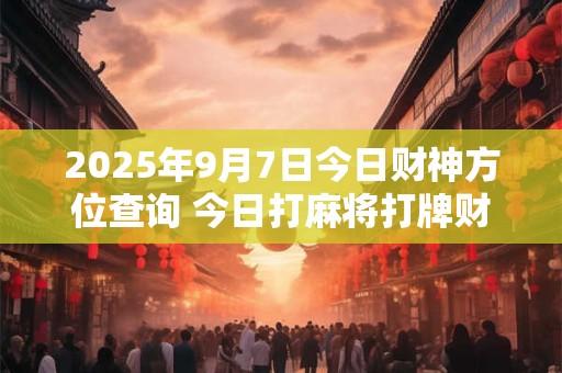 2025年9月7日今日财神方位查询 今日打麻将打牌财神方位