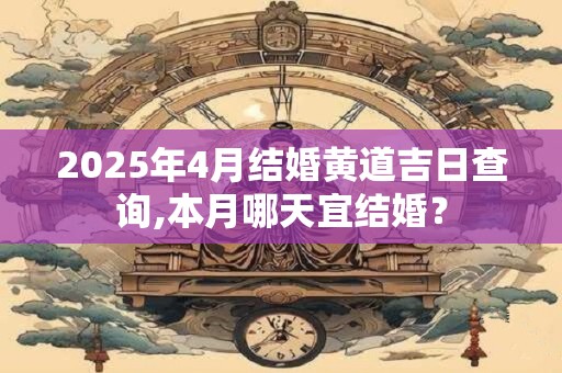 2025年4月结婚黄道吉日查询,本月哪天宜结婚？
