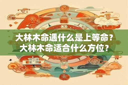 大林木命遇什么是上等命？大林木命适合什么方位？