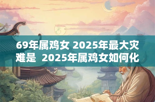 69年属鸡女 2025年最大灾难是  2025年属鸡女如何化灾