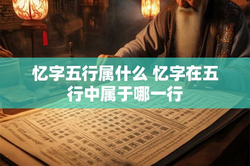 忆字五行属什么 忆字在五行中属于哪一行 忆字五行属什么 忆字在五行中属于哪一行