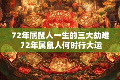 72年属鼠人一生的三大劫难 72年属鼠人何时行大运