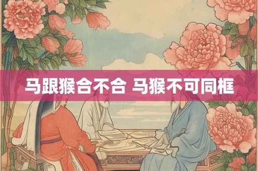 马跟猴合不合 马猴不可同框