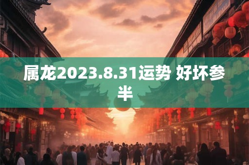 属龙2023.8.31运势 好坏参半