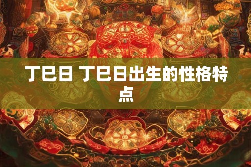 丁巳日 丁巳日出生的性格特点