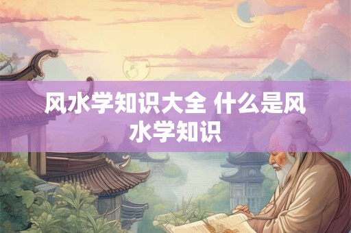 风水学知识大全 什么是风水学知识