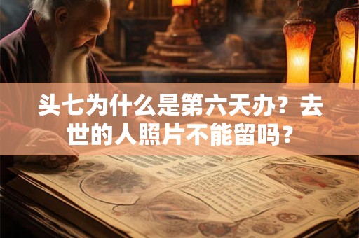 头七为什么是第六天办？去世的人照片不能留吗？