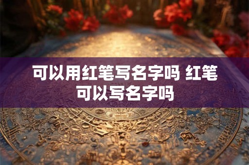 可以用红笔写名字吗 红笔可以写名字吗