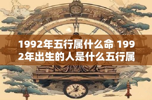 1992年五行属什么命 1992年出生的人是什么五行属性