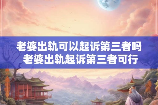 老婆出轨可以起诉第三者吗 老婆出轨起诉第三者可行吗