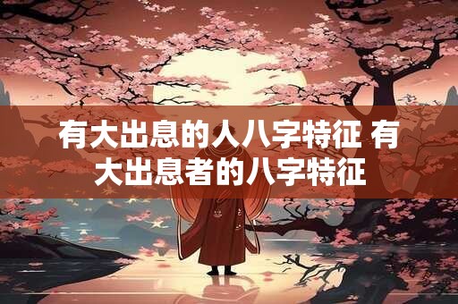 有大出息的人八字特征 有大出息者的八字特征