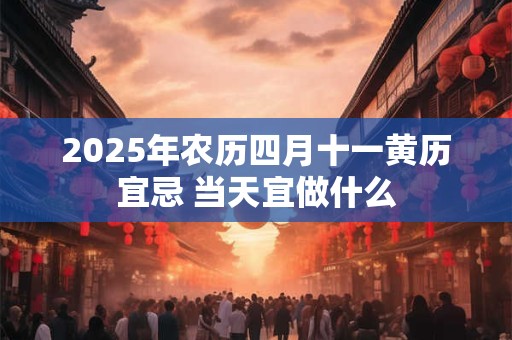 2025年农历四月十一黄历宜忌 当天宜做什么