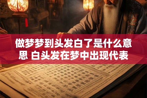 做梦梦到头发白了是什么意思 白头发在梦中出现代表什么 做梦梦到头发白了是什么意思 白头发在梦中出现代表什么