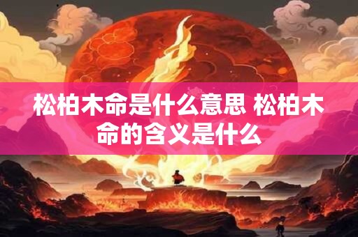 松柏木命是什么意思 松柏木命的含义是什么