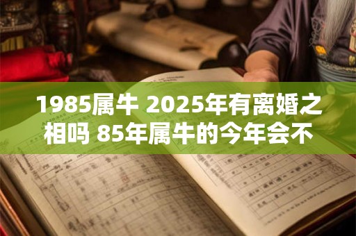 1985属牛 2026年有离婚之相吗 85年属牛的今年会不会离婚