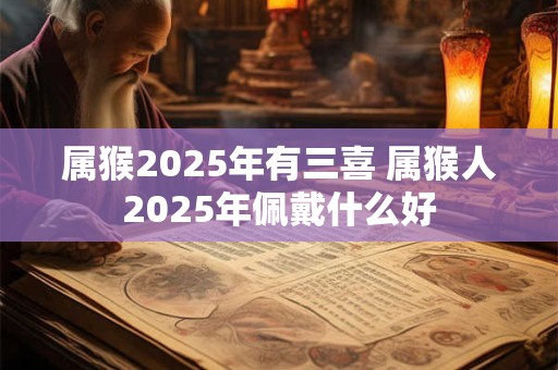 属猴2025年有三喜 属猴人2025年佩戴什么好