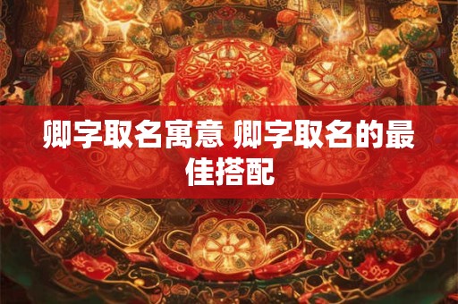 卿字取名寓意 卿字取名的最佳搭配