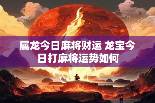 属龙今日麻将财运 龙宝今日打麻将运势如何