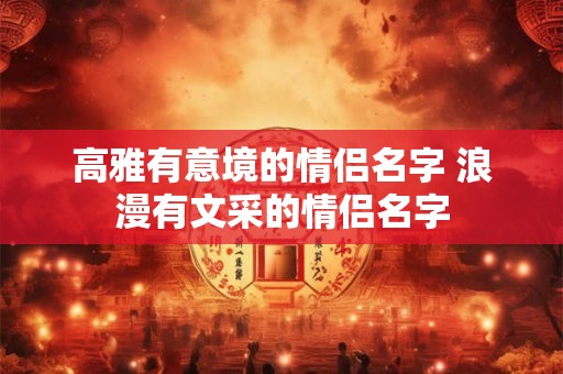 高雅有意境的情侣名字 浪漫有文采的情侣名字