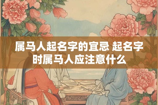 属马人起名字的宜忌 起名字时属马人应注意什么 属马人起名字的宜忌 起名字时属马人应注意什么