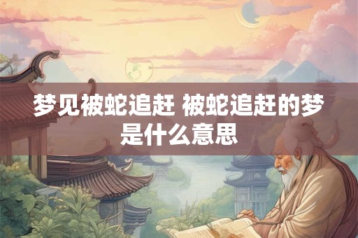 梦见被蛇追赶 被蛇追赶的梦是什么意思 梦见被蛇追赶 被蛇追赶的梦是什么意思