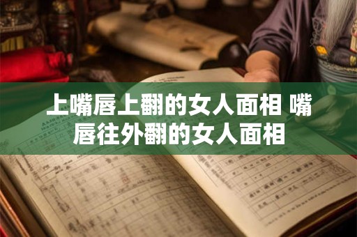 上嘴唇上翻的女人面相 嘴唇往外翻的女人面相