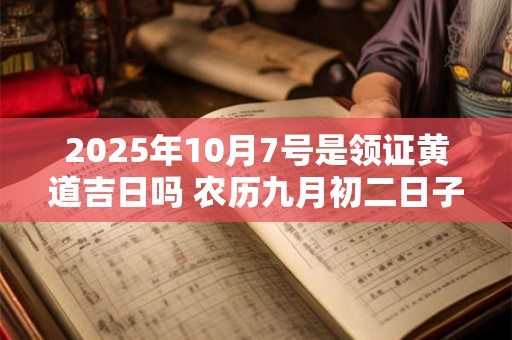 2025年10月7号是领证黄道吉日吗 农历九月初二日子好吗 2025年10月7号是领证黄道吉日吗 农历九月初二日子好吗