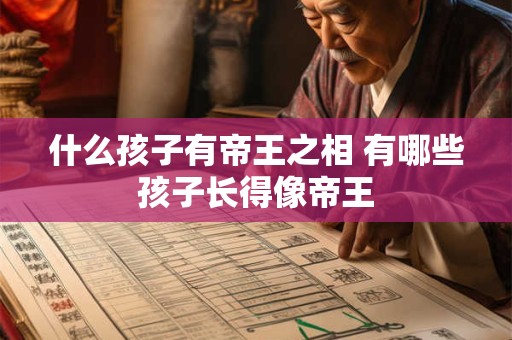 什么孩子有帝王之相 有哪些孩子长得像帝王