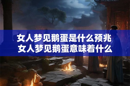 女人梦见鹅蛋是什么预兆 女人梦见鹅蛋意味着什么