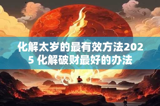 化解太岁的最有效方法2025 化解破财最好的办法