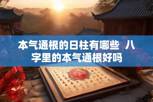 本气通根的日柱有哪些  八字里的本气通根好吗