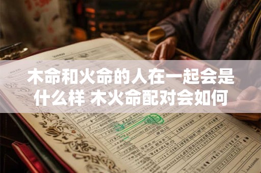 木命和火命的人在一起会是什么样 木火命配对会如何