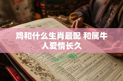 鸡和什么生肖最配 和属牛人爱情长久