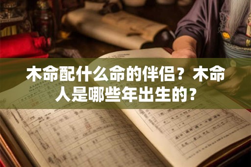 木命配什么命的伴侣？木命人是哪些年出生的？