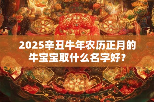 2025辛丑牛年农历正月的牛宝宝取什么名字好？