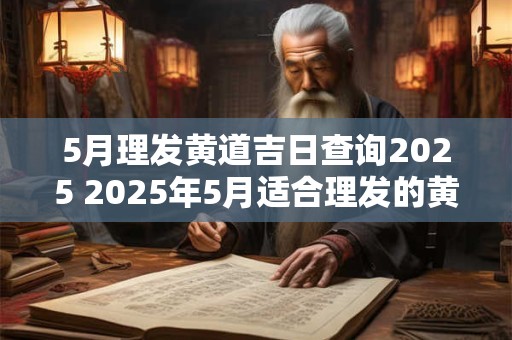 5月理发黄道吉日查询2025 2025年5月适合理发的黄道吉日在哪