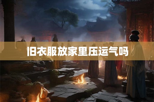 旧衣服放家里压运气吗